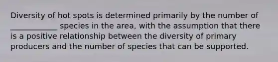 Diversity of hot spots is determined primarily by the number of ____________ species in the area, with the assumption that there is a positive relationship between the diversity of primary producers and the number of species that can be supported.