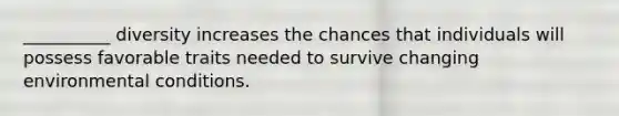 __________ diversity increases the chances that individuals will possess favorable traits needed to survive changing environmental conditions.