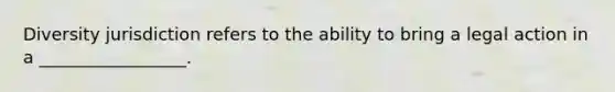 Diversity jurisdiction refers to the ability to bring a legal action in a _________________.