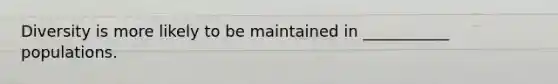 Diversity is more likely to be maintained in ___________ populations.