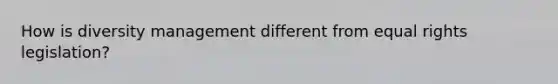 How is <a href='https://www.questionai.com/knowledge/kcytkxd1DK-diversity-management' class='anchor-knowledge'>diversity management</a> different from equal rights legislation?