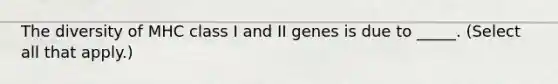 ​The diversity of MHC class I and II genes is due to _____. (Select all that apply.)