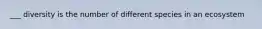 ___ diversity is the number of different species in an ecosystem