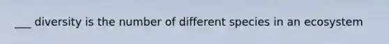 ___ diversity is the number of different species in an ecosystem