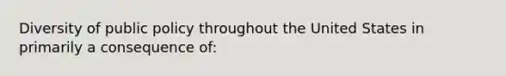 Diversity of public policy throughout the United States in primarily a consequence of: