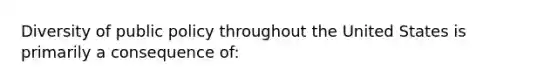 Diversity of public policy throughout the United States is primarily a consequence of: