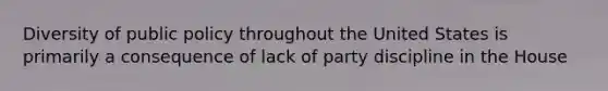 Diversity of public policy throughout the United States is primarily a consequence of lack of party discipline in the House