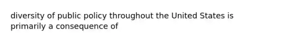 diversity of public policy throughout the United States is primarily a consequence of