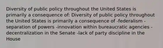 Diversity of public policy throughout the United States is primarily a consequence of: Diversity of public policy throughout the United States is primarily a consequence of -federalism -separation of powers -innovation within bureaucratic agencies -decentralization in the Senate -lack of party discipline in the House