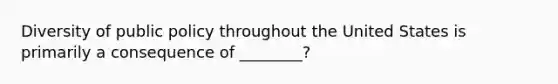 Diversity of public policy throughout the United States is primarily a consequence of ________?