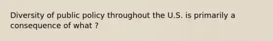 Diversity of public policy throughout the U.S. is primarily a consequence of what ?