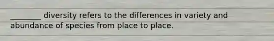 ________ diversity refers to the differences in variety and abundance of species from place to place.