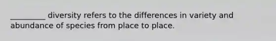 _________ diversity refers to the differences in variety and abundance of species from place to place.