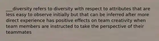 ___diversity refers to diversity with respect to attributes that are less easy to observe initially but that can be inferred after more direct experience has positive effects on team creativity when team members are instructed to take the perspective of their teammates