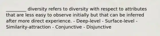 _________ diversity refers to diversity with respect to attributes that are less easy to observe initially but that can be inferred after more direct experience. - Deep-level - Surface-level - Similarity-attraction - Conjunctive - Disjunctive