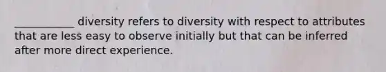 ___________ diversity refers to diversity with respect to attributes that are less easy to observe initially but that can be inferred after more direct experience.