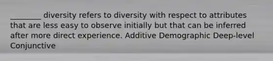 ________ diversity refers to diversity with respect to attributes that are less easy to observe initially but that can be inferred after more direct experience. Additive Demographic Deep-level Conjunctive