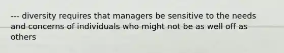 --- diversity requires that managers be sensitive to the needs and concerns of individuals who might not be as well off as others