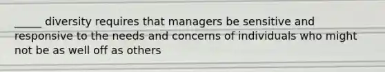 _____ diversity requires that managers be sensitive and responsive to the needs and concerns of individuals who might not be as well off as others