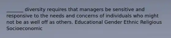 _______ diversity requires that managers be sensitive and responsive to the needs and concerns of individuals who might not be as well off as others. Educational Gender Ethnic Religious Socioeconomic