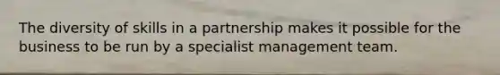 The diversity of skills in a partnership makes it possible for the business to be run by a specialist management team.