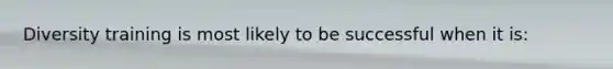 Diversity training is most likely to be successful when it is:
