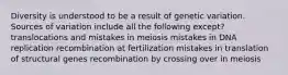 Diversity is understood to be a result of genetic variation. Sources of variation include all the following except? translocations and mistakes in meiosis mistakes in DNA replication recombination at fertilization mistakes in translation of structural genes recombination by crossing over in meiosis