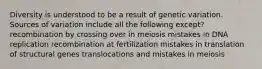 Diversity is understood to be a result of genetic variation. Sources of variation include all the following except? recombination by crossing over in meiosis mistakes in DNA replication recombination at fertilization mistakes in translation of structural genes translocations and mistakes in meiosis