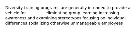 Diversity-training programs are generally intended to provide a vehicle for ________. eliminating group learning increasing awareness and examining stereotypes focusing on individual differences socializing otherwise unmanageable employees