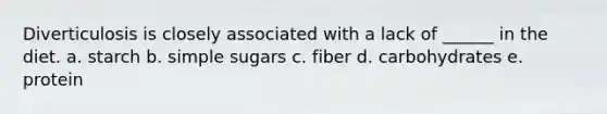 Diverticulosis is closely associated with a lack of ______ in the diet. a. starch b. simple sugars c. fiber d. carbohydrates e. protein