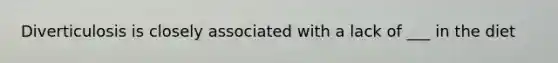 Diverticulosis is closely associated with a lack of ___ in the diet