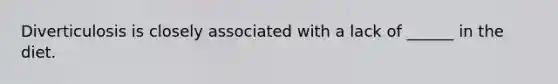 Diverticulosis is closely associated with a lack of ______ in the diet.