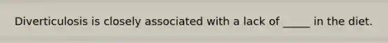 Diverticulosis is closely associated with a lack of _____ in the diet.