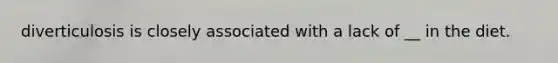 diverticulosis is closely associated with a lack of __ in the diet.