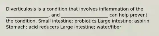 Diverticulosis is a condition that involves inflammation of the ___________________, and _____________________ can help prevent the condition. Small intestine; probiotics Large intestine; aspirin Stomach; acid reducers Large intestine; water/fiber