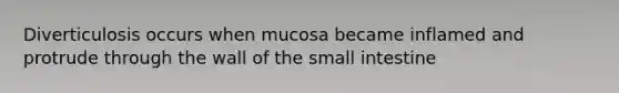 Diverticulosis occurs when mucosa became inflamed and protrude through the wall of the small intestine