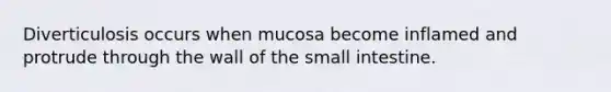 Diverticulosis occurs when mucosa become inflamed and protrude through the wall of the small intestine.