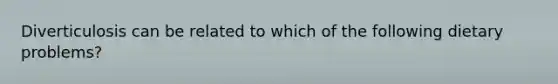 Diverticulosis can be related to which of the following dietary problems?