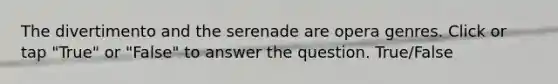 The divertimento and the serenade are opera genres. Click or tap "True" or "False" to answer the question. True/False