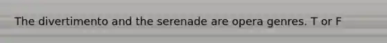 The divertimento and the serenade are opera genres. T or F