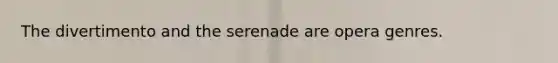 The divertimento and the serenade are opera genres.