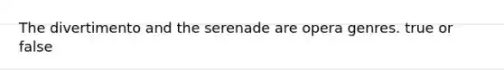 The divertimento and the serenade are opera genres. true or false