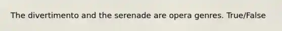 The divertimento and the serenade are opera genres. True/False