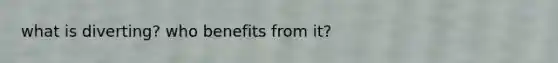 what is diverting? who benefits from it?