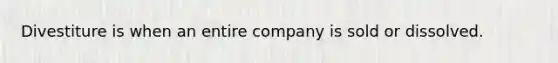 Divestiture is when an entire company is sold or dissolved.