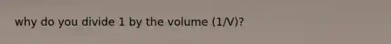 why do you divide 1 by the volume (1/V)?