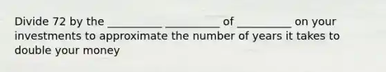 Divide 72 by the __________ __________ of __________ on your investments to approximate the number of years it takes to double your money