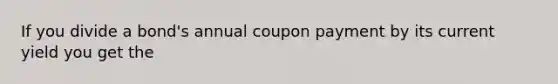 If you divide a bond's annual coupon payment by its current yield you get the