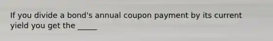 If you divide a bond's annual coupon payment by its current yield you get the _____