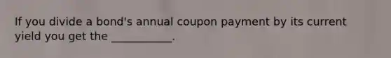 If you divide a bond's annual coupon payment by its current yield you get the ___________.